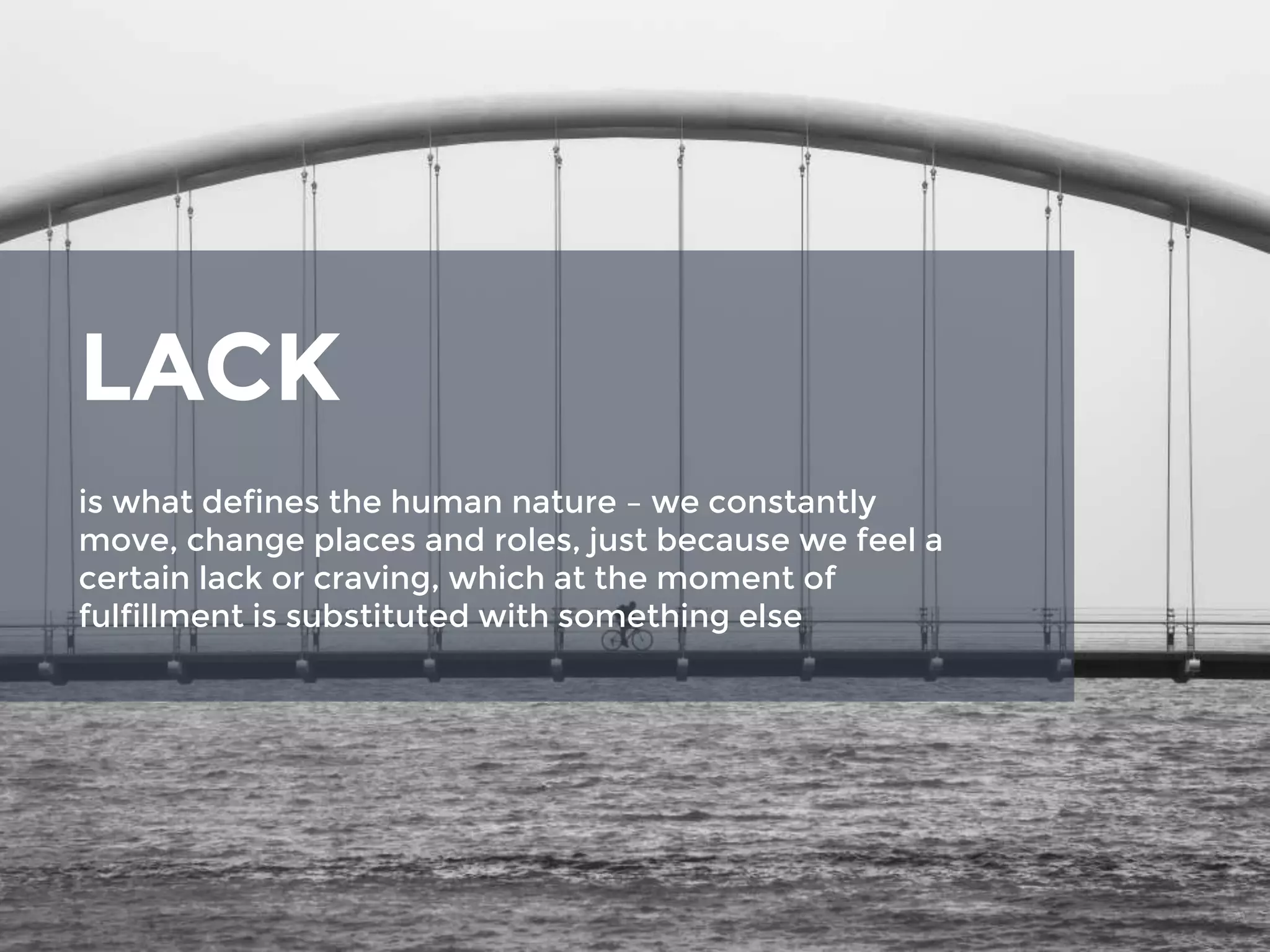 LACK
is what defines the human nature – we constantly
move, change places and roles, just because we feel a
certain lack or craving, which at the moment of
fulfillment is substituted with something else
 