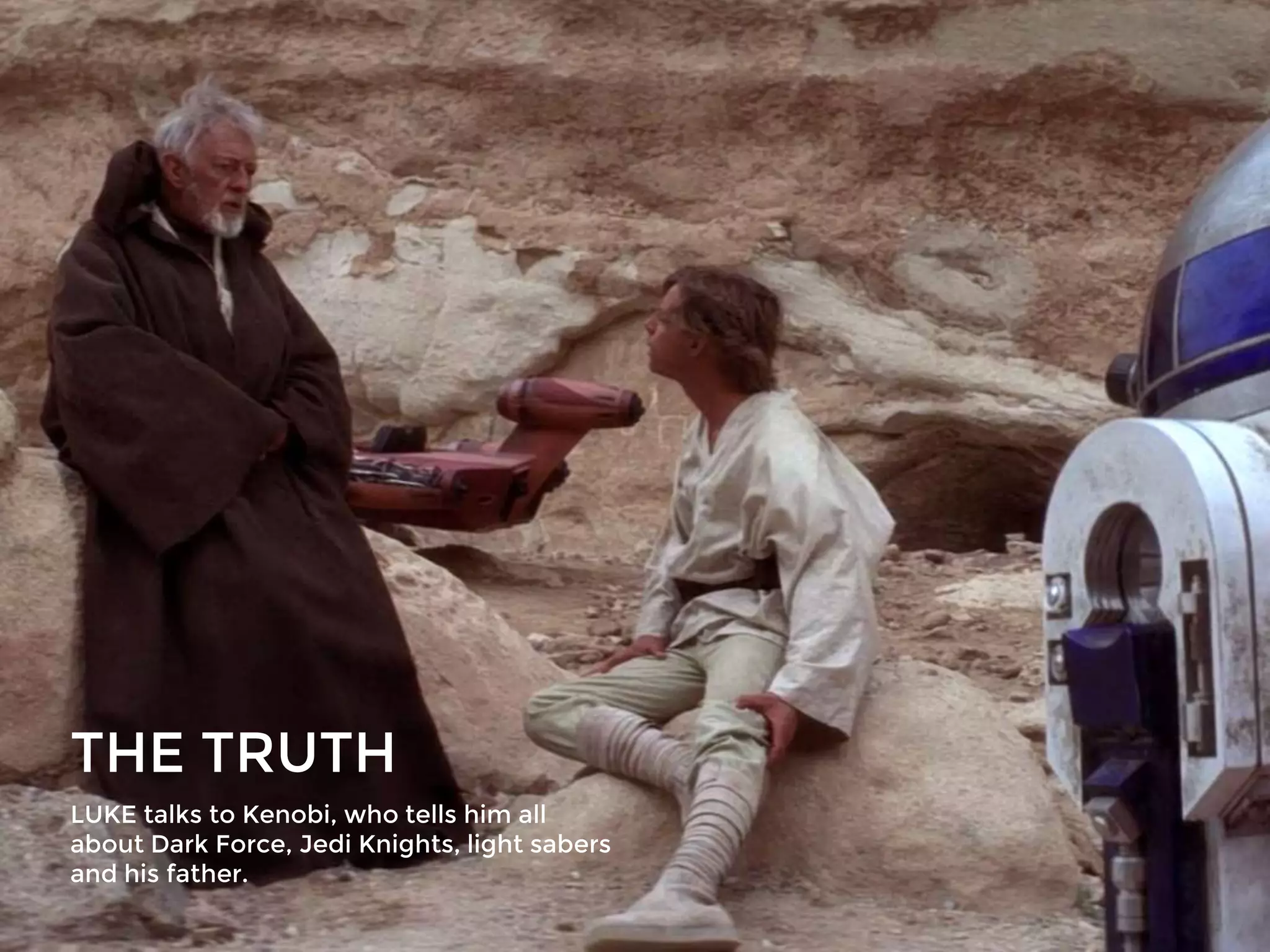 THE TRUTH
LUKE talks to Kenobi, who tells him all
about Dark Force, Jedi Knights, light sabers
and his father.
 