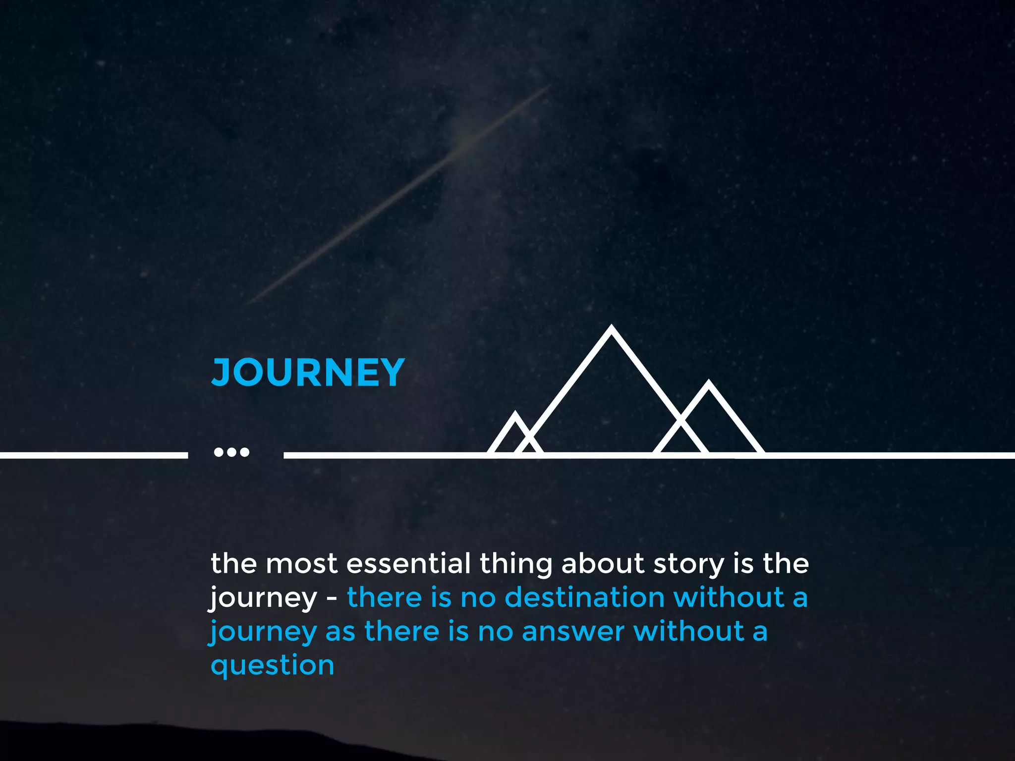 the most essential thing about story is the
journey - there is no destination without a
journey as there is no answer without a
question
JOURNEY
…
 