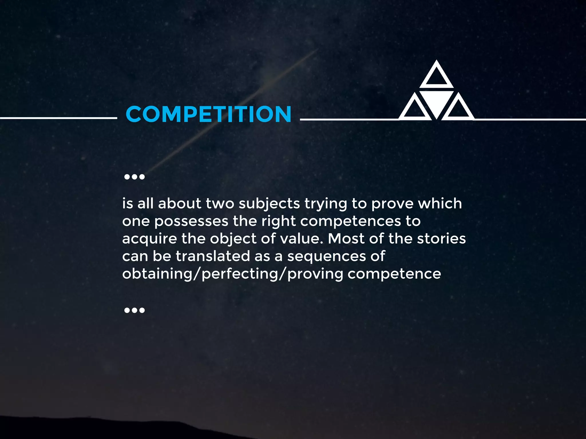 COMPETITION
is all about two subjects trying to prove which
one possesses the right competences to
acquire the object of value. Most of the stories
can be translated as a sequences of
obtaining/perfecting/proving competence
…
…
 