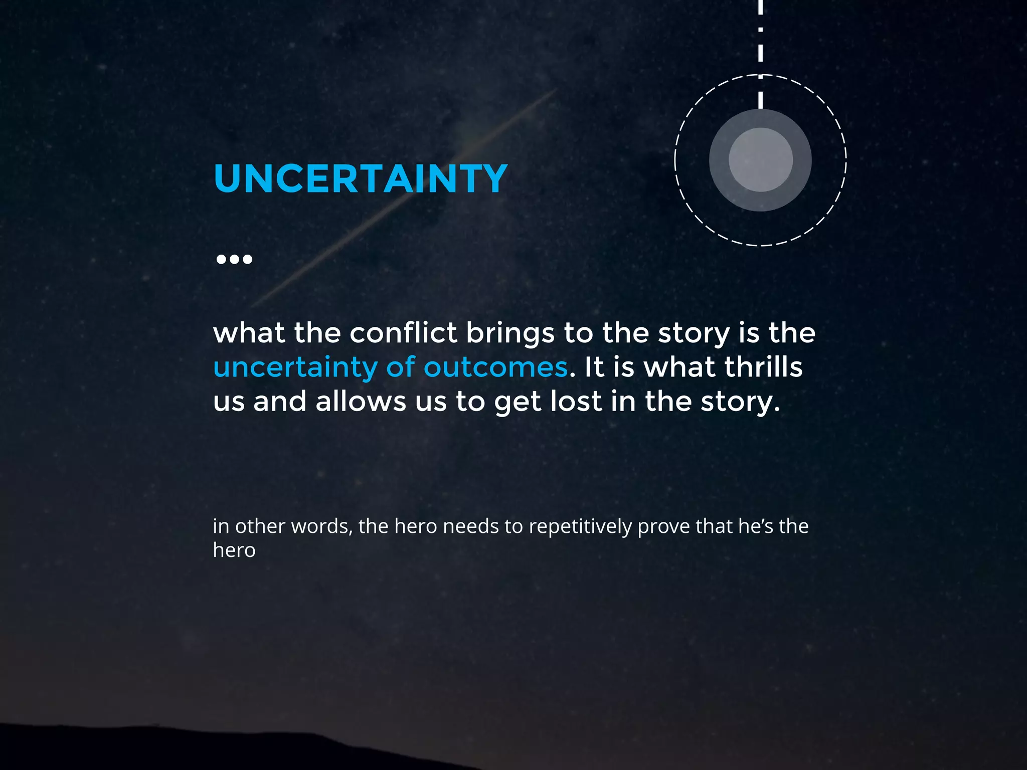 what the conflict brings to the story is the
uncertainty of outcomes. It is what thrills
us and allows us to get lost in the story.
UNCERTAINTY
…
in other words, the hero needs to repetitively prove that he’s the
hero
 