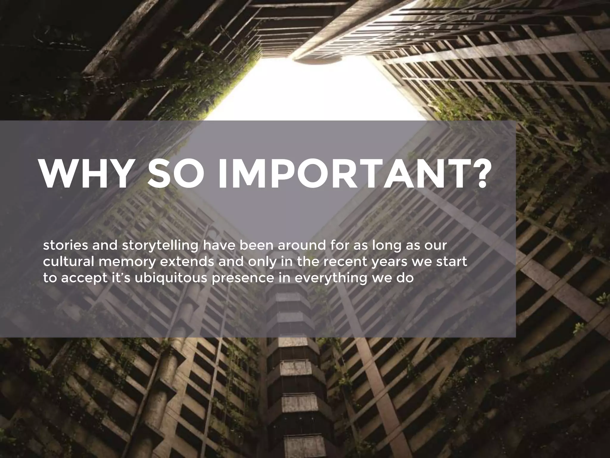WHY SO IMPORTANT?
stories and storytelling have been around for as long as our
cultural memory extends and only in the recent years we start
to accept it’s ubiquitous presence in everything we do
 