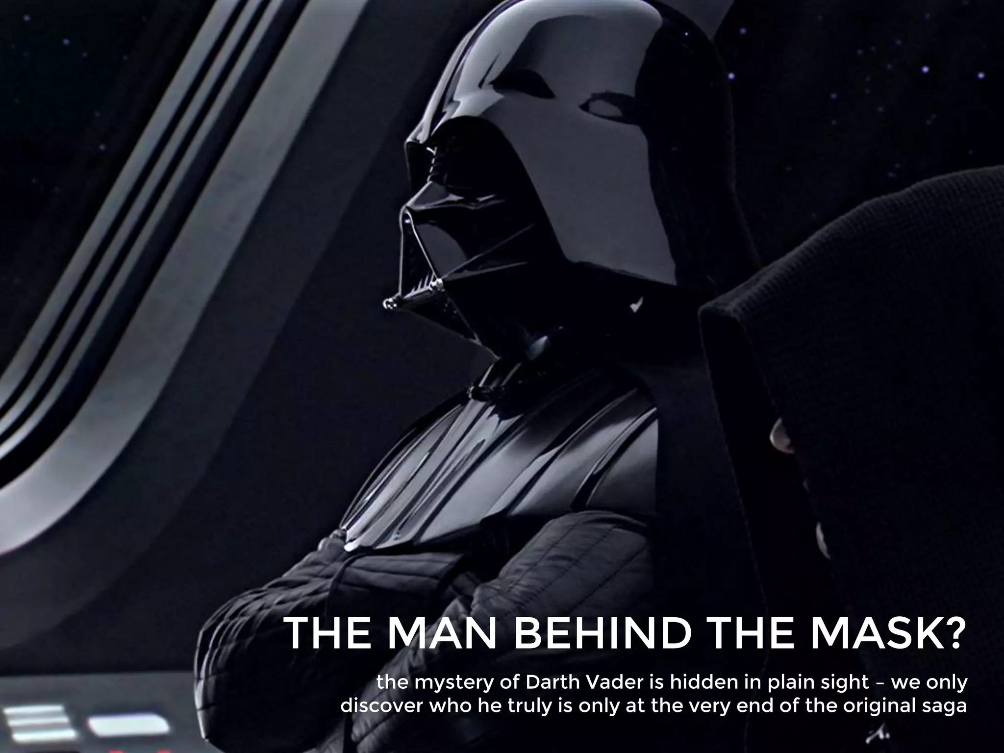 THE MAN BEHIND THE MASK?
the mystery of Darth Vader is hidden in plain sight – we only
discover who he truly is only at the very end of the original saga
 
