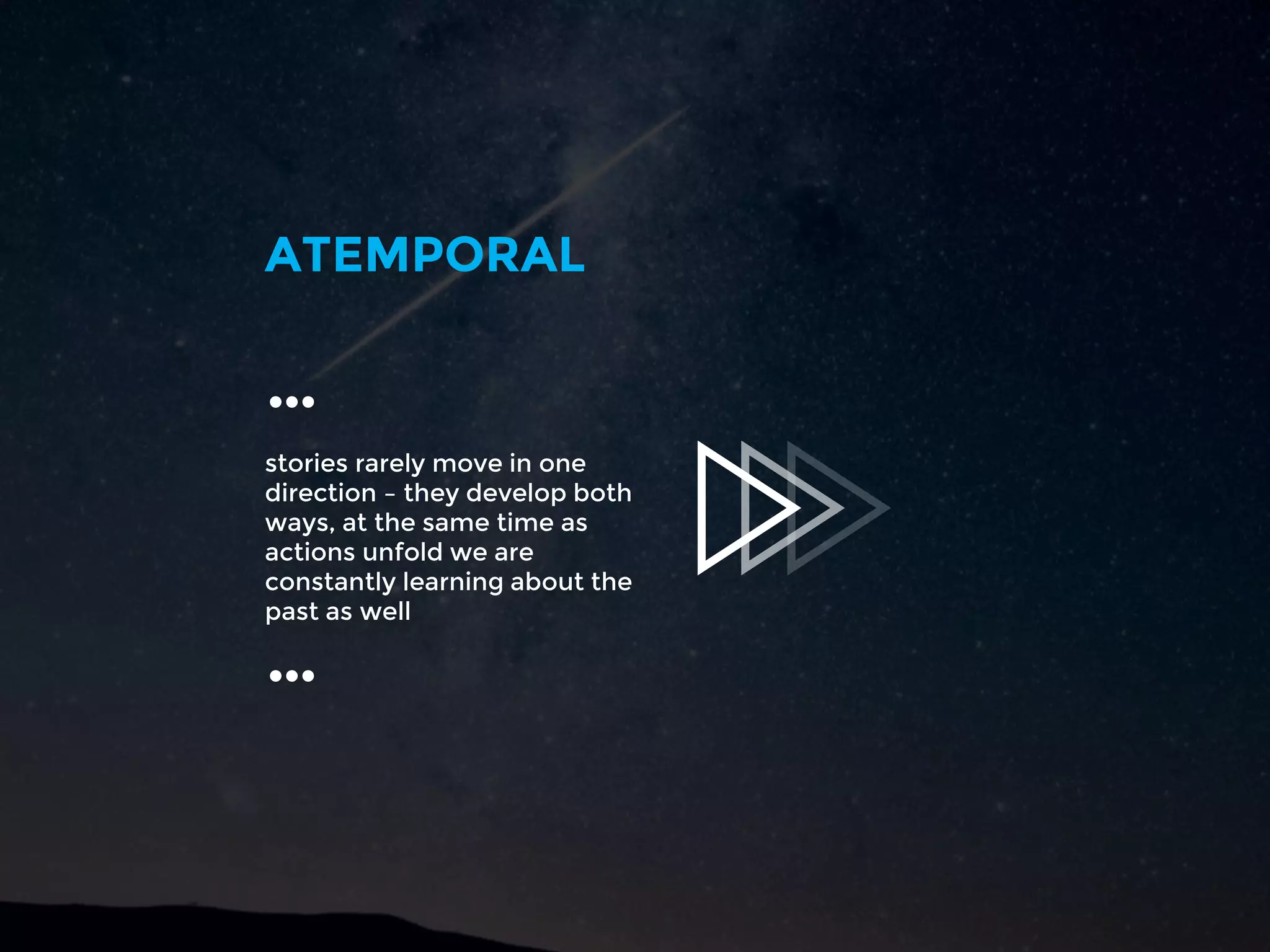 stories rarely move in one
direction – they develop both
ways, at the same time as
actions unfold we are
constantly learning about the
past as well
ATEMPORAL
…
…
 