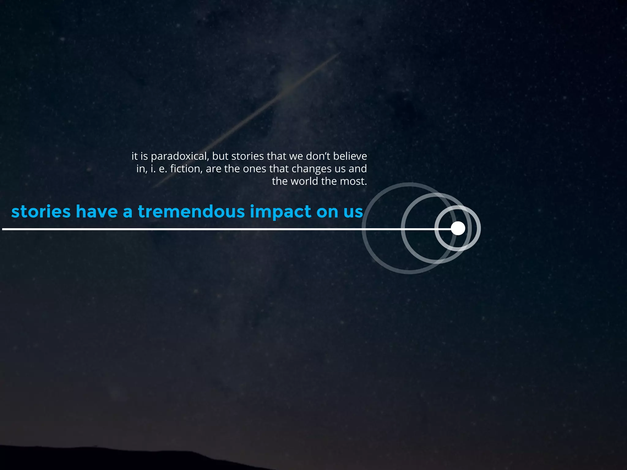 stories have a tremendous impact on us
it is paradoxical, but stories that we don’t believe
in, i. e. fiction, are the ones that changes us and
the world the most.
 