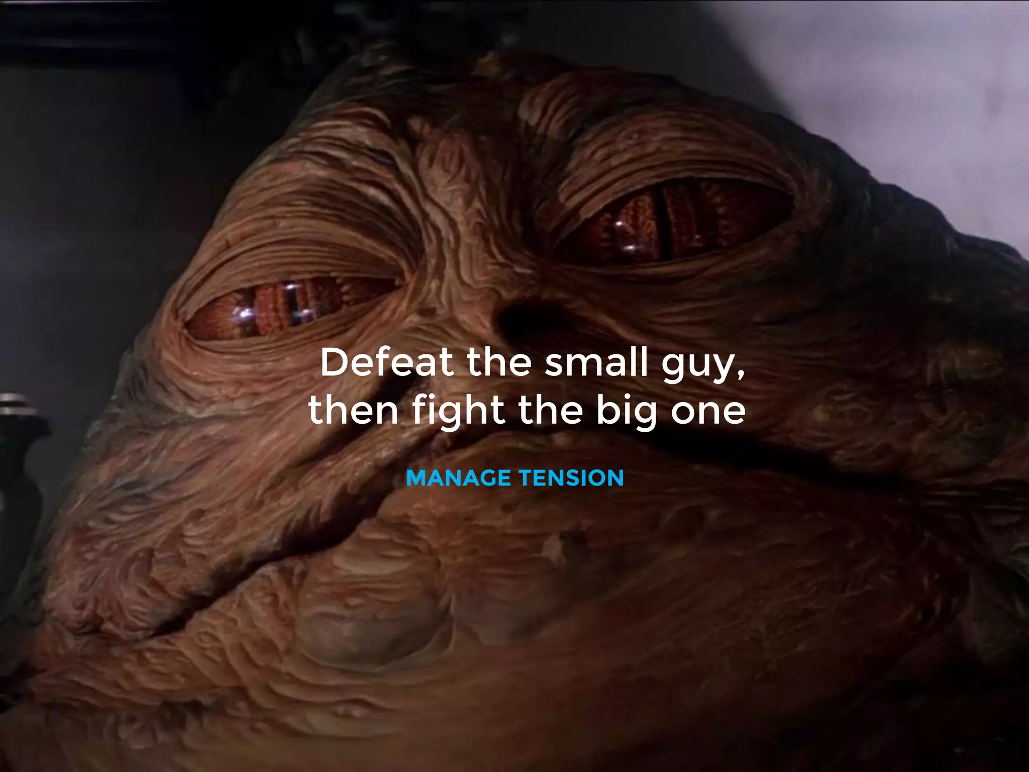 Defeat the small guy,
then fight the big one
MANAGE TENSION
 