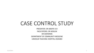 CASE CONTROL STUDY
PRESENTER: DR ABIOYE O.D
FACILITATORS: DR ADIGUN
DR ADENIRAN
DEPARTMENT OF COMMUNITY MEDICINE
UNIOSUN TEACHING HOSPITAL OSOGBO
11/12/2023 1
 