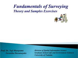 Fundamentals of Surveying
Theory and Samples Exercises
Division of Spatial Information Science
Graduate School Life and Environment Sciences
University of Tsukuba
Prof. Dr. Yuji Murayama
Surantha Dassanayake
 