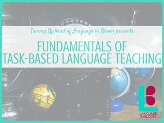 FUNDAMENTALS OF
TASK-BASED LANGUAGE TEACHING
Tammy Bjelland of Language in Bloom presents:
 