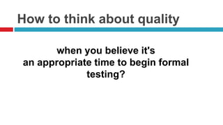 How to think about quality
when you believe it's
an appropriate time to begin formal
testing?
 