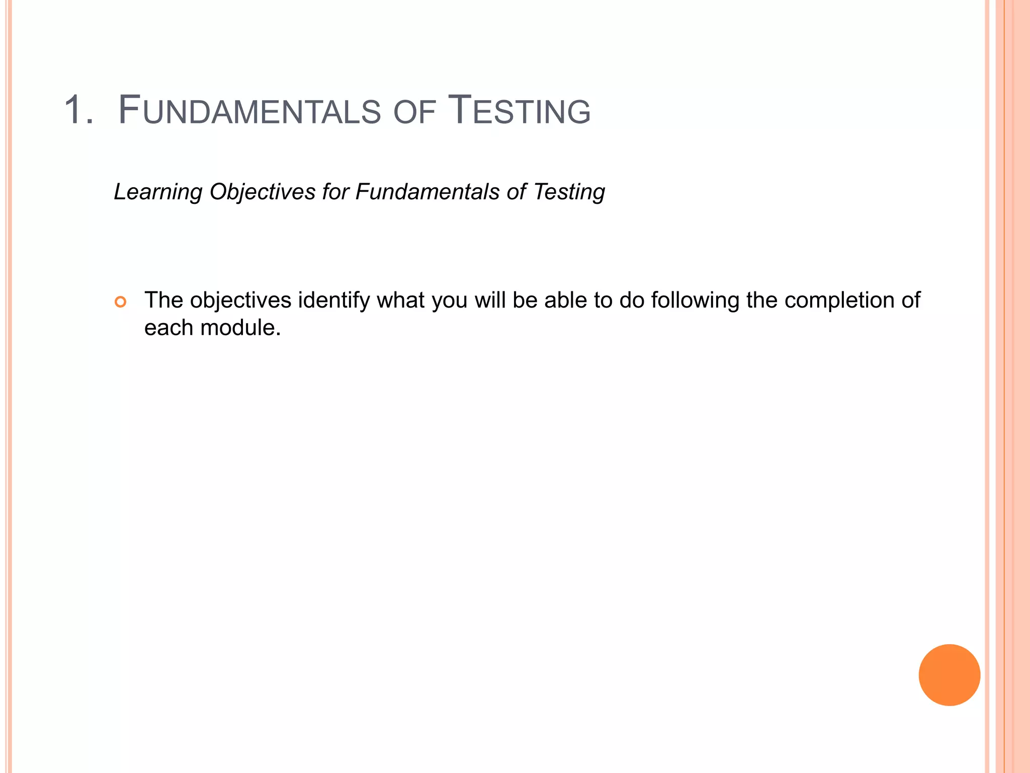 1. FUNDAMENTALS OF TESTING
Learning Objectives for Fundamentals of Testing
 The objectives identify what you will be able to do following the completion of
each module.
 