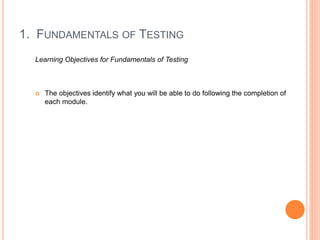 1. FUNDAMENTALS OF TESTING
Learning Objectives for Fundamentals of Testing
 The objectives identify what you will be able...
