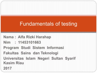 Nama : Alfa Rizki Harahap
Nim : 11453101663
Program Studi Sistem Informasi
Fakultas Sains dan Teknologi
Universitas Islam Negeri Sultan Syarif
Kasim Riau
2017
Fundamentals of testing
 