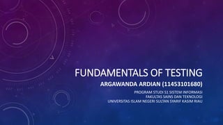 FUNDAMENTALS OF TESTING
ARGAWANDA ARDIAN (11453101680)
PROGRAM STUDI S1 SISTEM INFORMASI
FAKULTAS SAINS DAN TEKNOLOGI
UNIVERSITAS ISLAM NEGERI SULTAN SYARIF KASIM RIAU
 