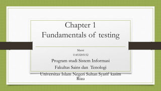 Chapter 1
Fundamentals of testing
Marni
11453205152
Program studi Sistem Informasi
Fakultas Sains dan Tenologi
Universitas Islam Negeri Sultan Syarif kasim
Riau
 