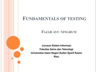 FUNDAMENTALS OF TESTING
Jurusan Sistem Informasi
Fakultas Sains dan Teknologi
Universitas Islam Negeri Sultan Syarif Kasim
Riau
FAJAR AYU NINGRUM
 