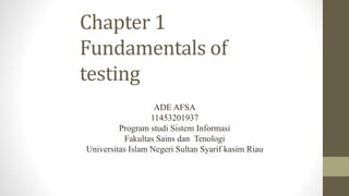 Chapter 1
Fundamentals of
testing
ADE AFSA
11453201937
Program studi Sistem Informasi
Fakultas Sains dan Tenologi
Universitas Islam Negeri Sultan Syarif kasim Riau
 