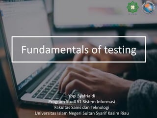 Fundamentals of testing
Yogi Syafrialdi
Program Studi S1 Sistem Informasi
Fakultas Sains dan Teknologi
Universitas Islam Negeri Sultan Syarif Kasim Riau
 