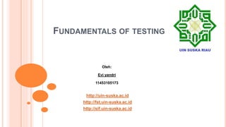 FUNDAMENTALS OF TESTING
http://uin-suska.ac.id
http://fst.uin-suska.ac.id
http://sif.uin-suska.ac.id
Oleh:
Evi yandri
11453105173
 