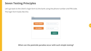 Seven Testing Principles
Let's go back to the client's login form to the bank using the phone number and PIN code.
The login form looks like this:
When can the pesticide paradox occur with such simple testing?
36
 