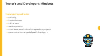 Tester’s and Developer’s Mindsets
Features of a good tester
curiosity,
inquisitiveness,
critical look,
meticulousness,
experience, conclusions from previous projects,
communication - especially with developers.
90
 