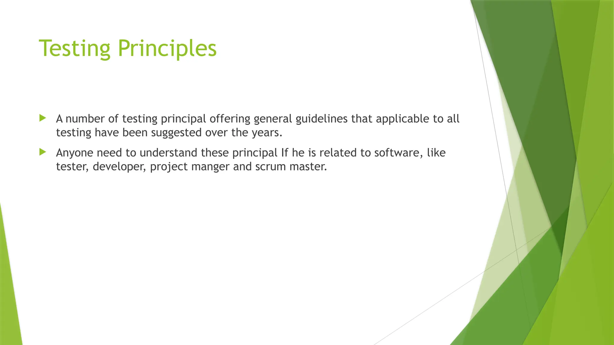 Testing Principles
 A number of testing principal offering general guidelines that applicable to all
testing have been suggested over the years.
 Anyone need to understand these principal If he is related to software, like
tester, developer, project manger and scrum master.
 