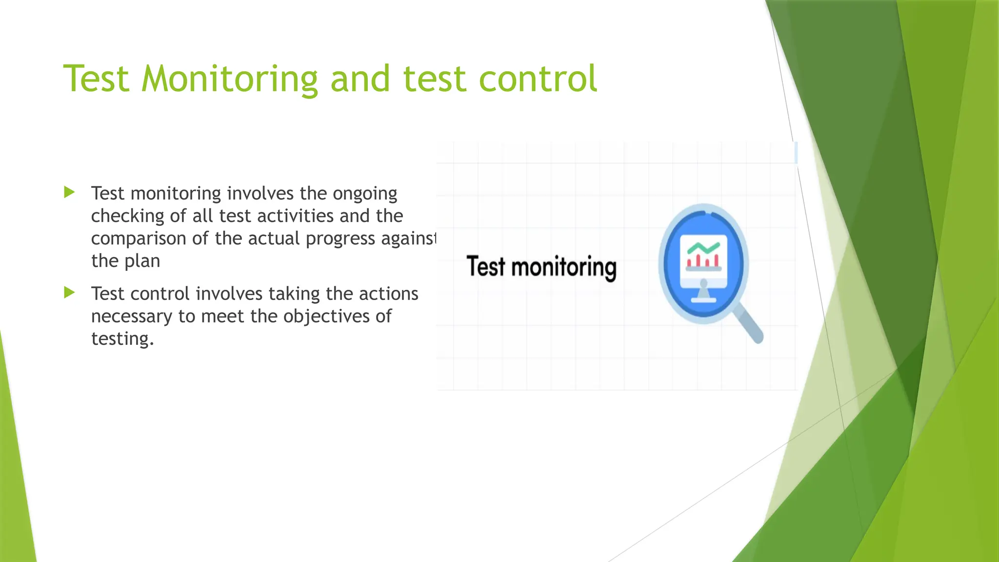 Test Monitoring and test control
 Test monitoring involves the ongoing
checking of all test activities and the
comparison of the actual progress against
the plan
 Test control involves taking the actions
necessary to meet the objectives of
testing.
 