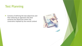 Test Planning
 Consists of defining the test objectives and
then selecting an approach that best
achieves the objectives within the
constraints imposed by the overall context
 