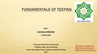 FUNDAMENTALS OF TESTING
Program Studi Sistem Informasi
Fakultas Sains dan Teknologi
Universitas Islam Negeri Sultan Syarif Kasim Riau
2017
Oleh:
ALDI AULIA PERDANA
11453101963
http://sif.uin-suska.ac.id
http://fst.uin-suska.ac.id
http://www.uin-suska.ac.id
 