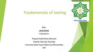 Fundamentals of testing
Program Studi Sistem Informasi
Fakultas Sains dan Teknologi
Universitas Islam Negeri Sultan Syarif Kasim Riau
2017
Oleh:
JEFRI ANTONI
11453105171
http://sif.uin-suska.ac.id
http://fst.uin-suska.ac.id
http://www.uin-suska.ac.i
 