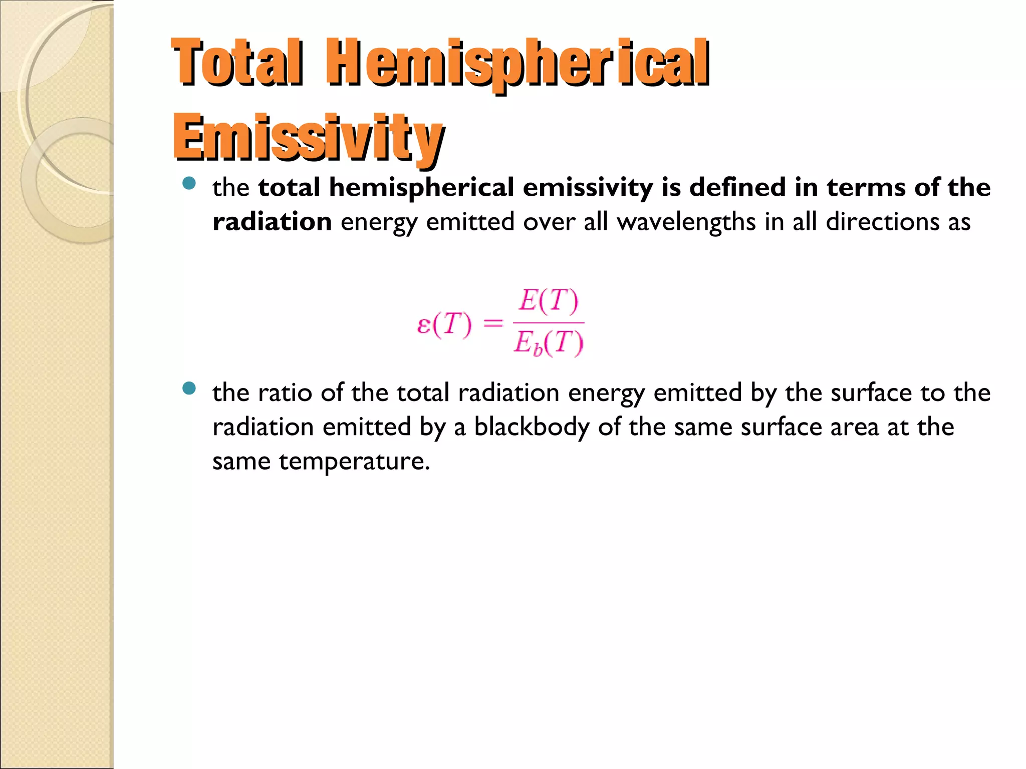 Total HemisphericalTotal Hemispherical
EmissivityEmissivity
 the total hemispherical emissivity is defined in terms of the
radiation energy emitted over all wavelengths in all directions as
 the ratio of the total radiation energy emitted by the surface to the
radiation emitted by a blackbody of the same surface area at the
same temperature.
 