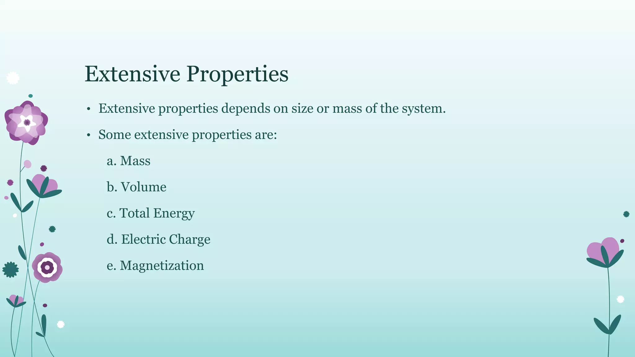 Extensive Properties
• Extensive properties depends on size or mass of the system.
• Some extensive properties are:
a. Mass
b. Volume
c. Total Energy
d. Electric Charge
e. Magnetization
 