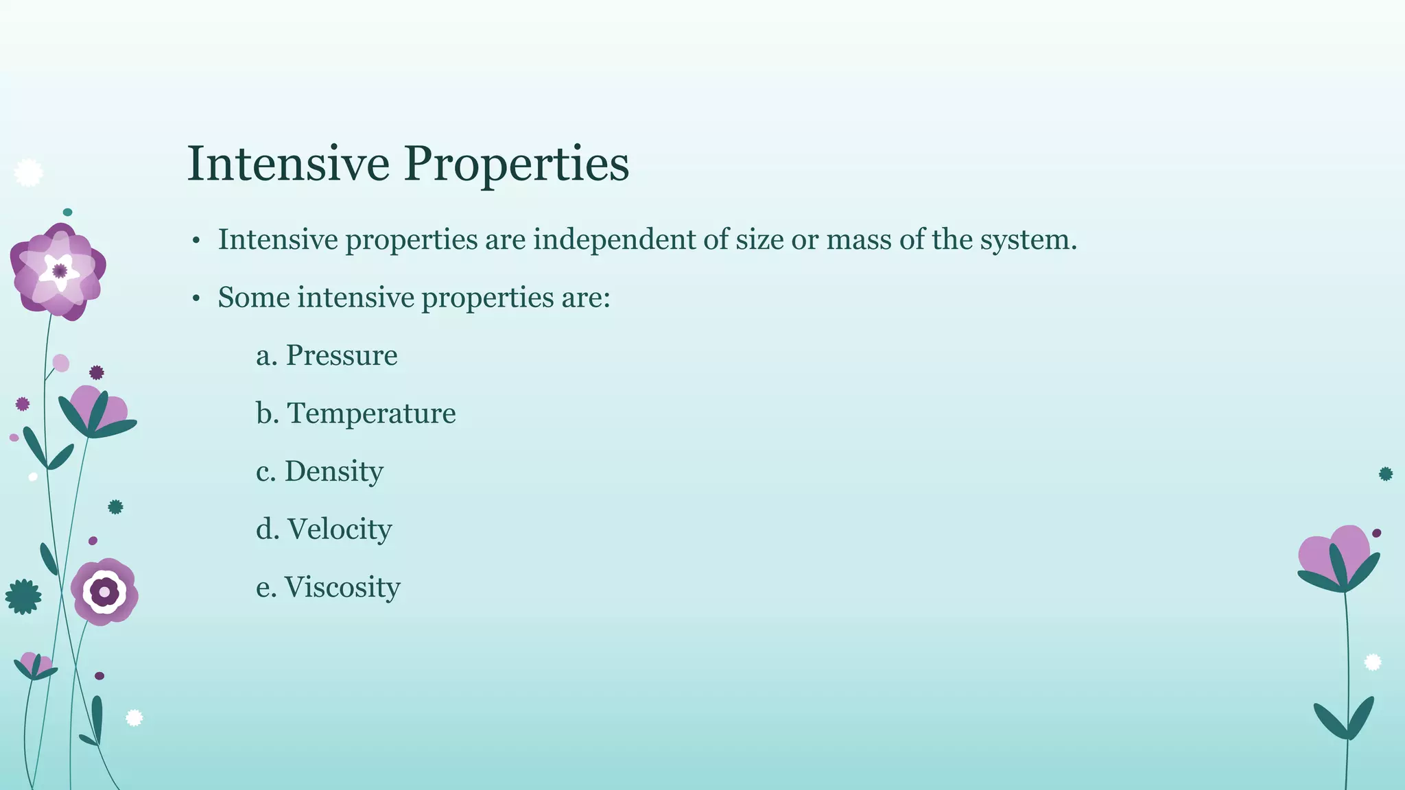 Intensive Properties
• Intensive properties are independent of size or mass of the system.
• Some intensive properties are:
a. Pressure
b. Temperature
c. Density
d. Velocity
e. Viscosity
 