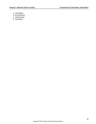 Chapter 2: Materials Used for Tooling Fundamentals of Tool Design, Sixth Edition
35
c. annealing
d. normalizing
e. carburizing
f. cyaniding
Copyright © 2010 Society of Manufacturing Engineers
 