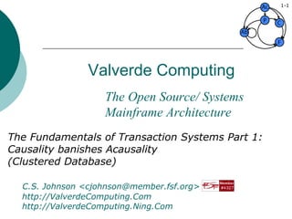 Valverde Computing The Fundamentals of Transaction Systems Part 1: Causality banishes Acausality (Clustered Database) C.S. Johnson <cjohnson@member.fsf.org>   video: http://ValverdeComputing.Com   social: http://ValverdeComputing.Ning.Com 1- The Open Source/ Systems Mainframe Architecture 