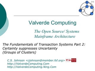 Valverde Computing The Fundamentals of Transaction Systems Part 2: Certainty suppresses Uncertainty (Groups of Clusters) C.S. Johnson <cjohnson@member.fsf.org>   video: http://ValverdeComputing.Com   social: http://ValverdeComputing.Ning.Com 2- The Open Source/ Systems Mainframe Architecture 