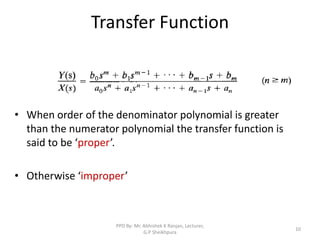 Transfer Function
• When order of the denominator polynomial is greater
than the numerator polynomial the transfer function is
said to be ‘proper’.
• Otherwise ‘improper’
10
PPD By: Mr. Abhishek K Ranjan, Lecturer,
G.P Sheikhpura
 