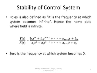 Stability of Control System
• Poles is also defined as “it is the frequency at which
system becomes infinite”. Hence the name pole
where field is infinite.
• Zero is the frequency at which system becomes 0.
15
PPD By: Mr. Abhishek K Ranjan, Lecturer,
G.P Sheikhpura
 