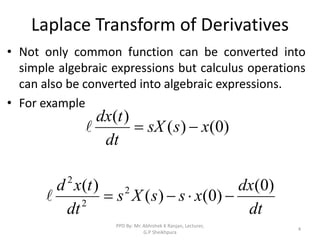 Laplace Transform of Derivatives
• Not only common function can be converted into
simple algebraic expressions but calculus operations
can also be converted into algebraic expressions.
• For example
)
0
(
)
(
)
(
x
s
sX
dt
t
dx



dt
dx
x
s
s
X
s
dt
t
x
d )
0
(
)
0
(
)
(
)
( 2
2
2





4
PPD By: Mr. Abhishek K Ranjan, Lecturer,
G.P Sheikhpura
 