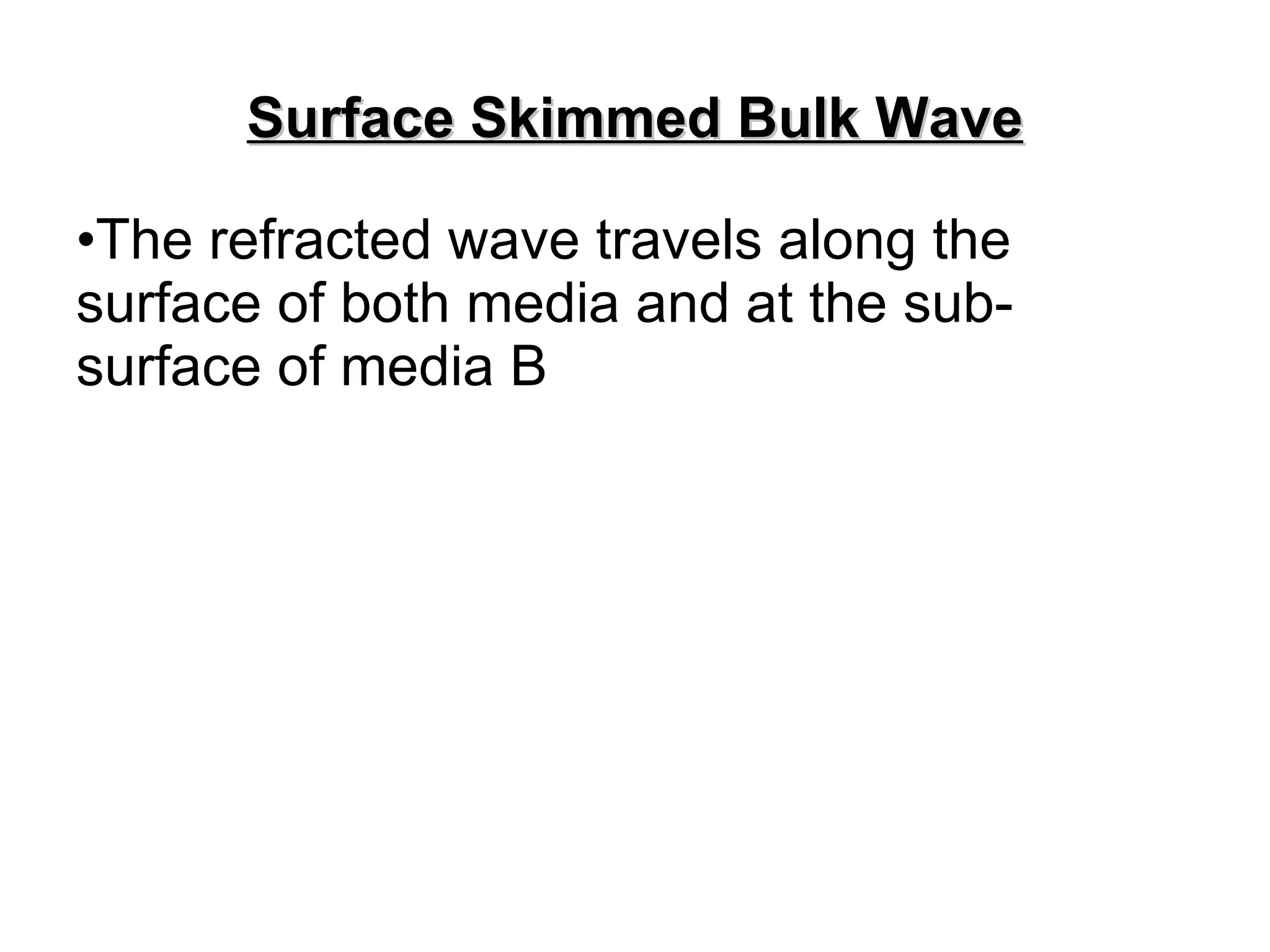 Surface Skimmed Bulk Wave The refracted wave travels along the surface of both media and at the sub-surface of media B 