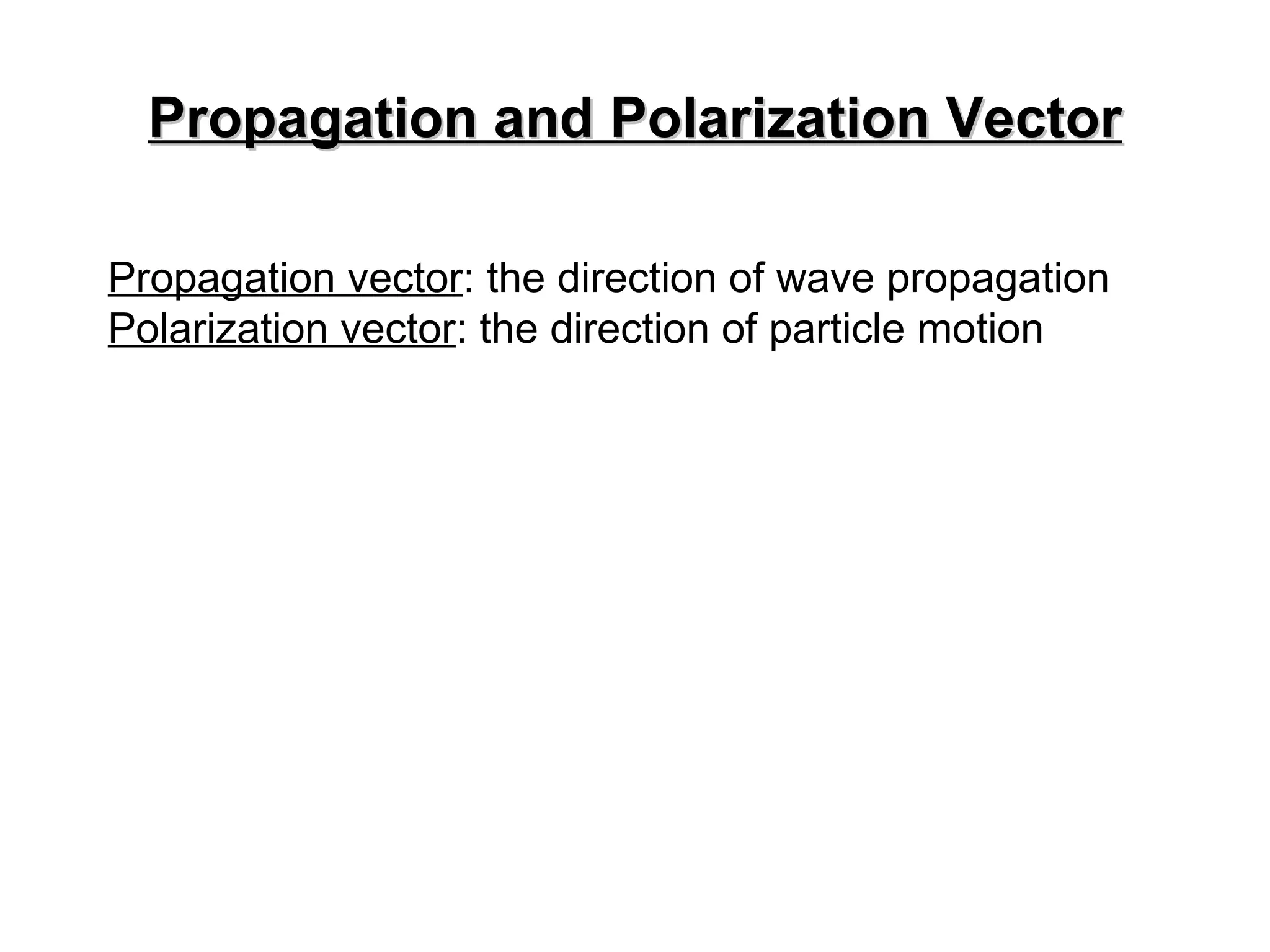 Propagation and Polarization Vector Propagation vector : the direction of wave propagation Polarization vector : the direction of particle motion 