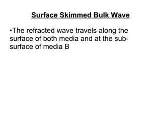 Surface Skimmed Bulk Wave <ul><li>The refracted wave travels along the surface of both media and at the sub-surface of med...