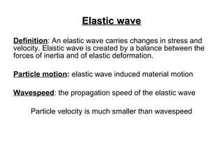 Elastic wave <ul><li>Definition : An elastic wave carries changes in stress and velocity. Elastic wave is created by a bal...