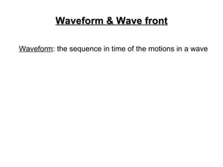Waveform & Wave front Waveform : the sequence in time of the motions in a wave 