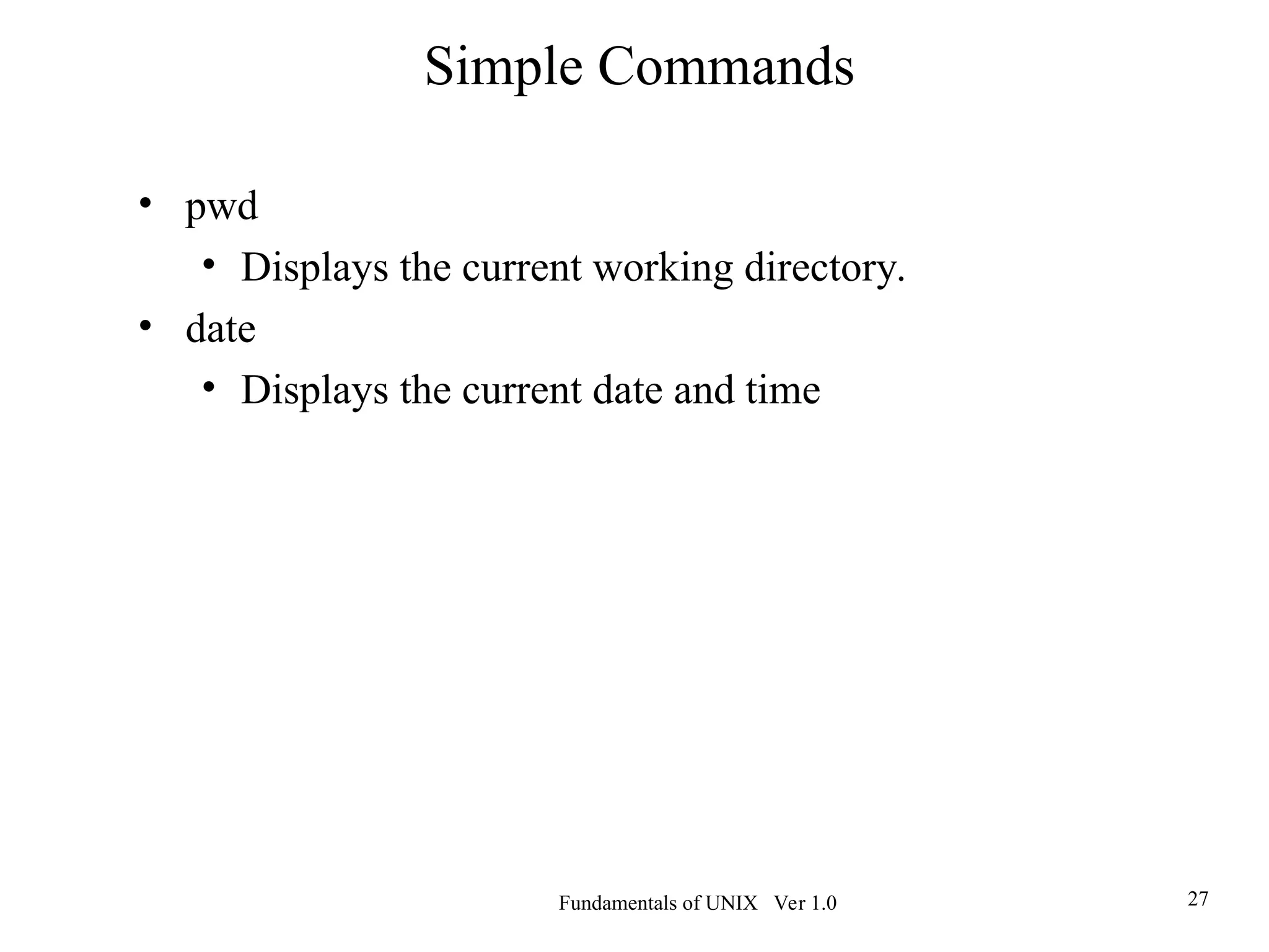 Fundamentals of UNIX Ver 1.0 27
• pwd
• Displays the current working directory.
• date
• Displays the current date and time
Simple Commands
 
