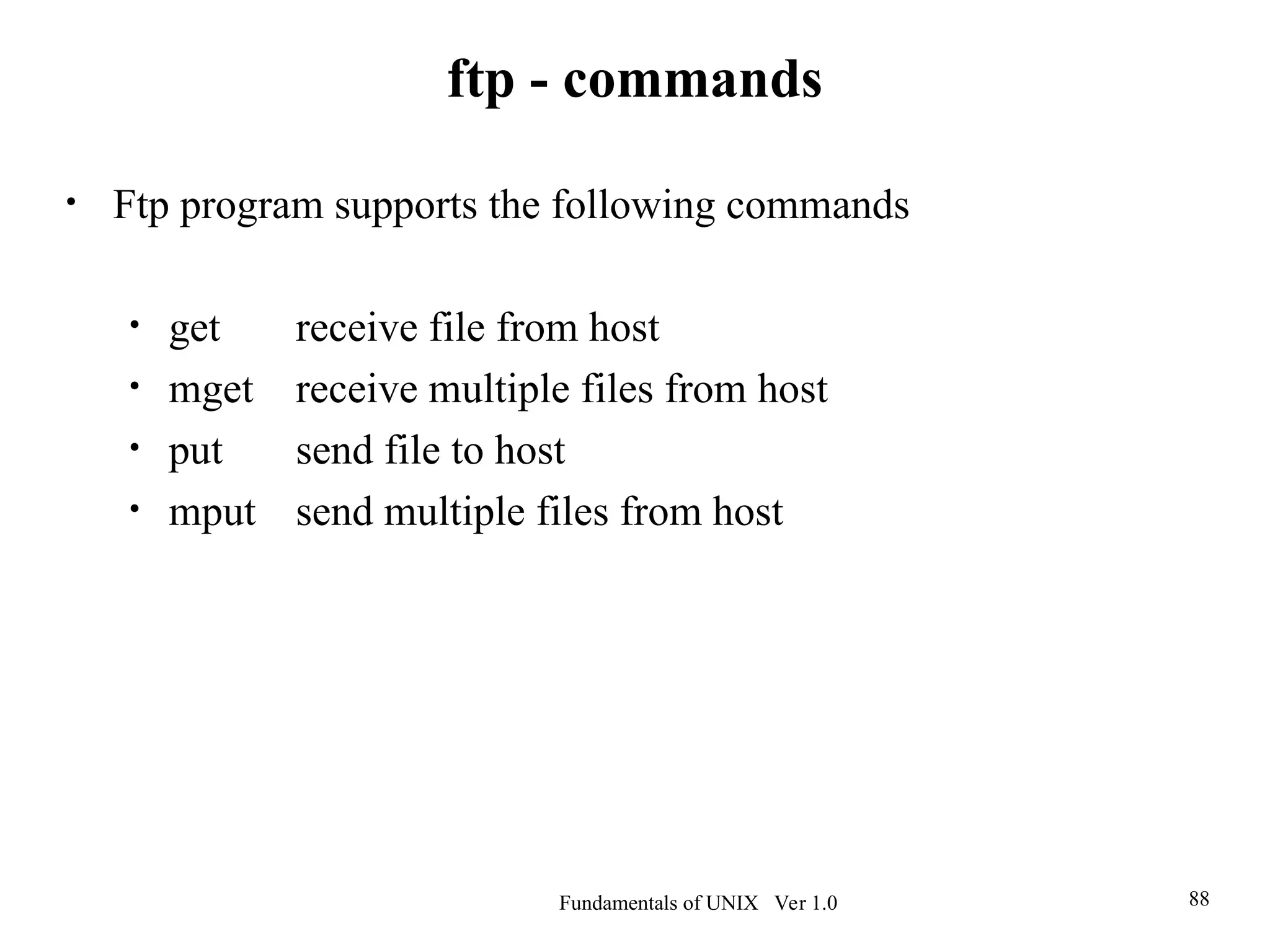 Fundamentals of UNIX Ver 1.0 88
• Ftp program supports the following commands
• get receive file from host
• mget receive multiple files from host
• put send file to host
• mput send multiple files from host
ftp - commands
 