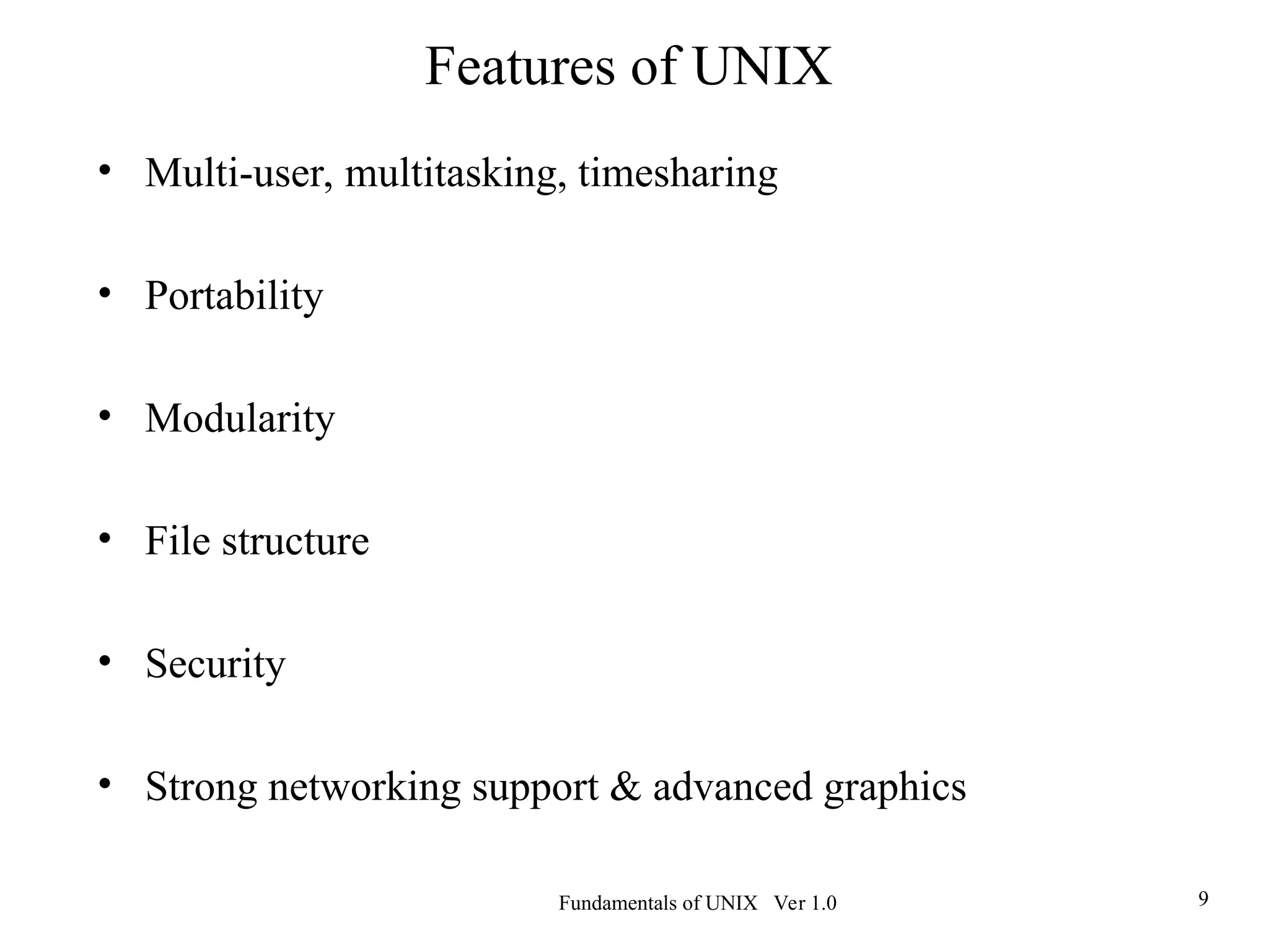 Fundamentals of UNIX Ver 1.0 9
• Multi-user, multitasking, timesharing
• Portability
• Modularity
• File structure
• Security
• Strong networking support & advanced graphics
Features of UNIX
 