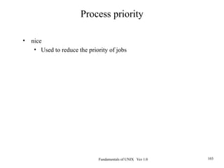 Fundamentals of UNIX Ver 1.0 103
• nice
• Used to reduce the priority of jobs
Process priority
 