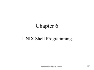 Fundamentals of UNIX Ver 1.0 107
Chapter 6
UNIX Shell Programming
 