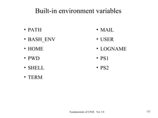 Fundamentals of UNIX Ver 1.0 121
• PATH
• BASH_ENV
• HOME
• PWD
• SHELL
• TERM
Built-in environment variables
• MAIL
• USER
• LOGNAME
• PS1
• PS2
 
